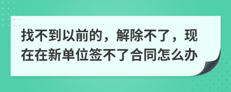 找不到以前的，解除不了，现在在新单位签不了合同怎么办
