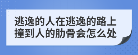 逃逸的人在逃逸的路上撞到人的肋骨会怎么处