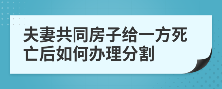 夫妻共同房子给一方死亡后如何办理分割