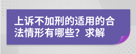 上诉不加刑的适用的合法情形有哪些？求解