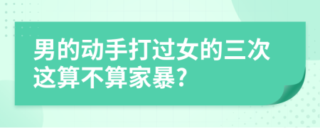 男的动手打过女的三次这算不算家暴?