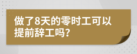 做了8天的零时工可以提前辞工吗？