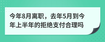 今年8月离职，去年5月到今年上半年的拒绝支付合理吗