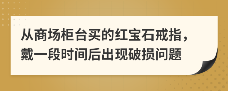 从商场柜台买的红宝石戒指，戴一段时间后出现破损问题