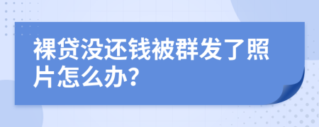 裸贷没还钱被群发了照片怎么办？