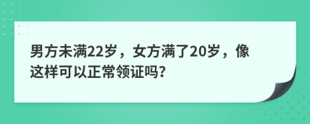 男方未满22岁，女方满了20岁，像这样可以正常领证吗？