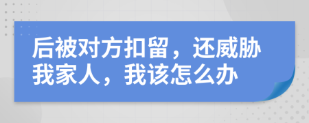 后被对方扣留，还威胁我家人，我该怎么办