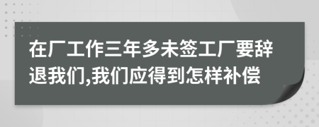 在厂工作三年多未签工厂要辞退我们,我们应得到怎样补偿