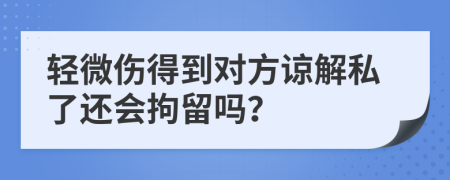 轻微伤得到对方谅解私了还会拘留吗？