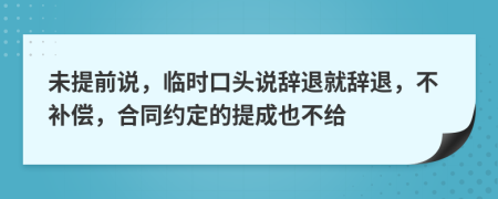 未提前说，临时口头说辞退就辞退，不补偿，合同约定的提成也不给