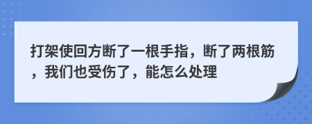 打架使回方断了一根手指，断了两根筋，我们也受伤了，能怎么处理