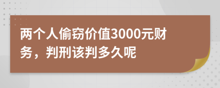 两个人偷窃价值3000元财务，判刑该判多久呢