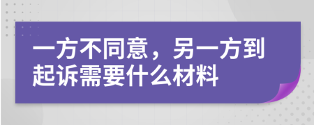 一方不同意，另一方到起诉需要什么材料