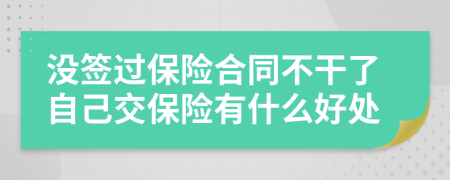 没签过保险合同不干了自己交保险有什么好处