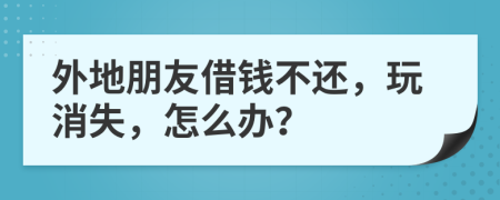 外地朋友借钱不还，玩消失，怎么办？