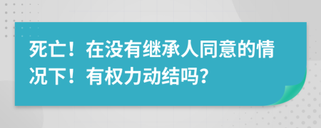 死亡！在没有继承人同意的情况下！有权力动结吗？