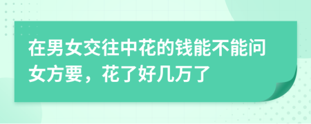 在男女交往中花的钱能不能问女方要，花了好几万了