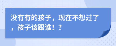 没有有的孩子，现在不想过了，孩子该跟谁！？