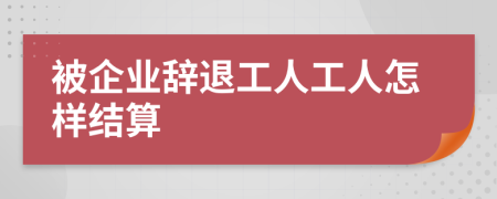 被企业辞退工人工人怎样结算