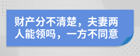 财产分不清楚，夫妻两人能领吗，一方不同意