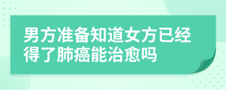 男方准备知道女方已经得了肺癌能治愈吗