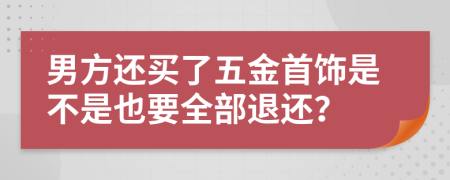 男方还买了五金首饰是不是也要全部退还？