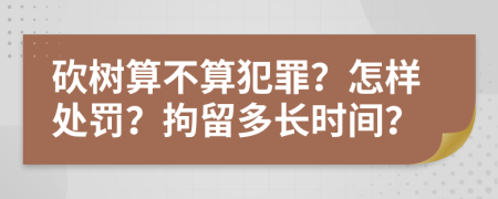 砍树算不算犯罪？怎样处罚？拘留多长时间？