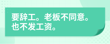 要辞工。老板不同意。也不发工资。