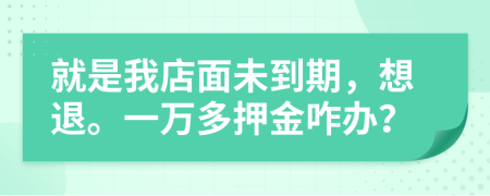 就是我店面未到期，想退。一万多押金咋办？