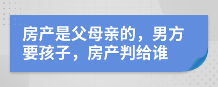 房产是父母亲的，男方要孩子，房产判给谁