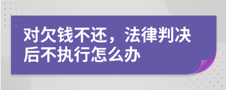 对欠钱不还，法律判决后不执行怎么办