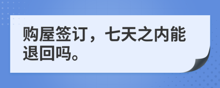 购屋签订，七天之内能退回吗。