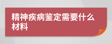 精神疾病鉴定需要什么材料