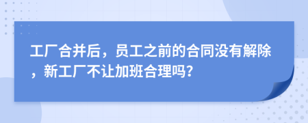 工厂合并后，员工之前的合同没有解除，新工厂不让加班合理吗？