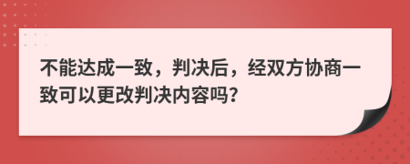 不能达成一致，判决后，经双方协商一致可以更改判决内容吗？