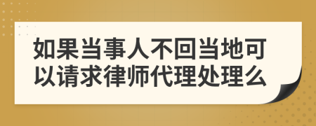 如果当事人不回当地可以请求律师代理处理么