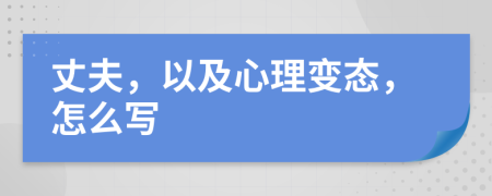 丈夫，以及心理变态，怎么写