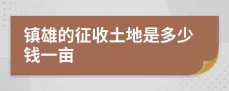 镇雄的征收土地是多少钱一亩