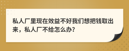 私人厂里现在效益不好我们想把钱取出来，私人厂不给怎么办？