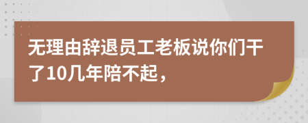 无理由辞退员工老板说你们干了10几年陪不起，