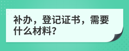 补办，登记证书，需要什么材料？