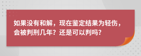 如果没有和解，现在鉴定结果为轻伤，会被判刑几年？还是可以判吗？