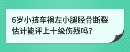 6岁小孩车祸左小腿胫骨断裂估计能评上十级伤残吗？