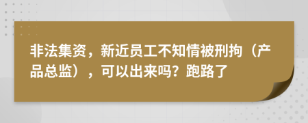 非法集资，新近员工不知情被刑拘（产品总监），可以出来吗？跑路了