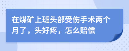 在煤矿上班头部受伤手术两个月了，头好疼，怎么赔偿