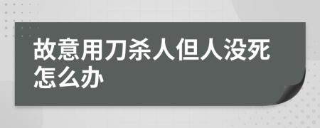 故意用刀杀人但人没死怎么办