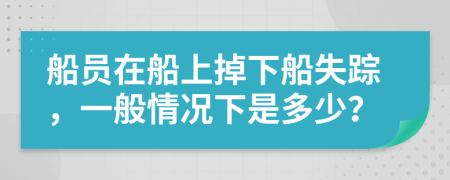 船员在船上掉下船失踪，一般情况下是多少？