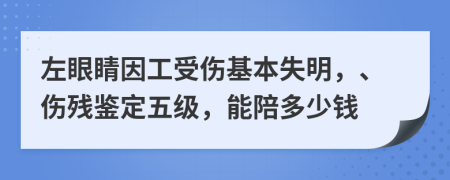 左眼睛因工受伤基本失明，、伤残鉴定五级，能陪多少钱