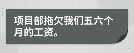 项目部拖欠我们五六个月的工资。