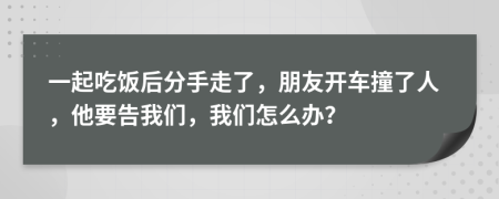 一起吃饭后分手走了，朋友开车撞了人，他要告我们，我们怎么办？